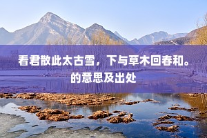 看君散此太古雪，下与草木回春和。的意思及出处