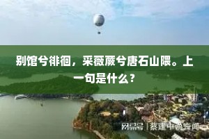 别馆兮徘徊，采薇蕨兮唐石山隈。上一句是什么？
