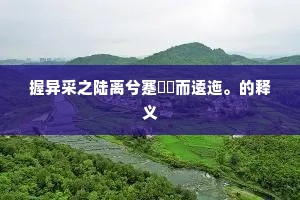 握异采之陆离兮蹇儃佪而逶迤。的释义