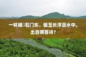 一杯峰屼石门东，砥玉长浮沥水中。出自哪首诗？