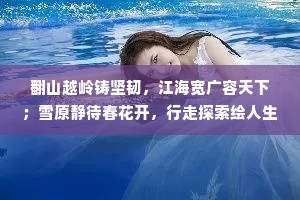 翻山越岭铸坚韧，江海宽广容天下；雪原静待春花开，行走探索绘人生