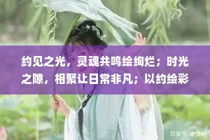 约见之光，灵魂共鸣绘绚烂；时光之隙，相聚让日常非凡；以约绘彩，平凡日子亦璀璨