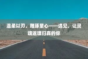 温柔以刃，雕琢童心——遇见，让灵魂返璞归真的你