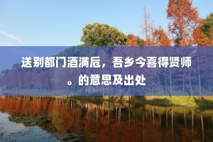 送别都门酒满卮，吾乡今喜得贤师。的意思及出处