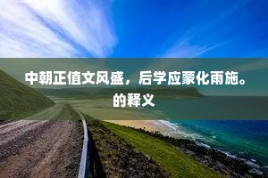 中朝正值文风盛，后学应蒙化雨施。的释义
