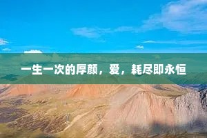 一生一次的厚颜，爱，耗尽即永恒
