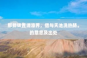 那能拔置清凉界，借与天池洗热肠。的意思及出处