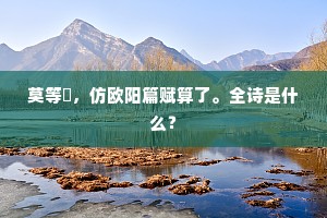 莫等閒，仿欧阳篇赋算了。全诗是什么？
