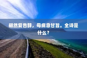 翩然复告辞，母病急甘旨。全诗是什么？