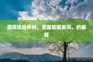酒倾琥珀杯时，更堪能唱新词。的解释