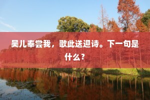 吴儿奉尝我，歌此送迎诗。下一句是什么？