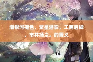 渐银河褪色，繁星潜影，工商启肆，市井扬尘。的释义