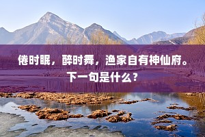 倦时眠，醉时舞，渔家自有神仙府。下一句是什么？