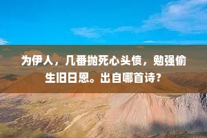 为伊人，几番抛死心头愤，勉强偷生旧日恩。出自哪首诗？