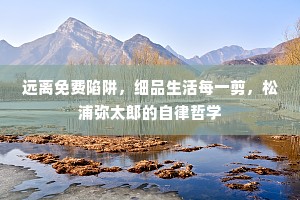远离免费陷阱，细品生活每一剪，松浦弥太郎的自律哲学