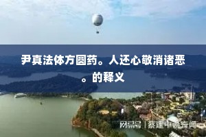 尹真法体方圆药。人还心敬消诸恶。的释义