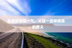 吴君统率同一气，义旗一竖神扬扬。的释义
