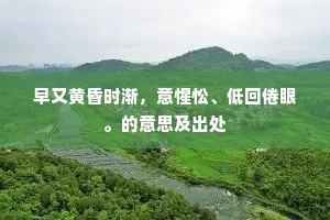 早又黄昏时渐，意惺忪、低回倦眼。的意思及出处