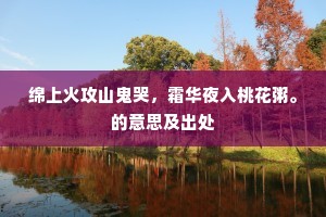 绵上火攻山鬼哭，霜华夜入桃花粥。的意思及出处