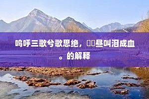 呜呼三歌兮歌思绝，鹙鸧昼叫泪成血。的解释