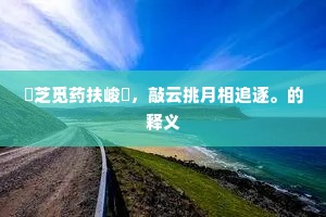 採芝觅药扶峻嶮，敲云挑月相追逐。的释义