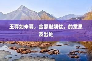 玉尊如未暮，金瑟堪娱忧。的意思及出处