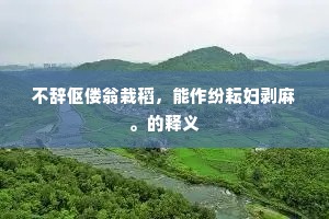 不辞伛偻翁栽稻，能作纷耘妇剥麻。的释义