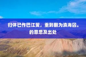 归休已作巴江叟，重到翻为滇海囚。的意思及出处