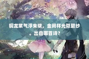 铜龙紫气浮朱绂，金阙祥光隐碧纱。出自哪首诗？