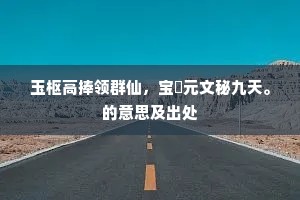 玉枢高捧领群仙，宝箓元文秘九天。的意思及出处