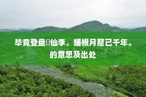 毕竟登盘祇仙李，蟠根月窟已千年。的意思及出处