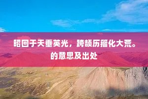 昭回于天垂英光，跨颉历籀化大荒。的意思及出处