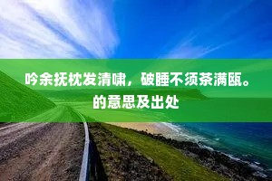 吟余抚枕发清啸，破睡不须茶满瓯。的意思及出处