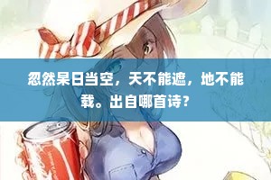 忽然杲日当空，天不能遮，地不能载。出自哪首诗？