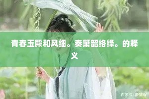 青春玉殿和风细。奏箫韶络绎。的释义
