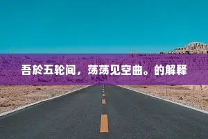 吾於五轮间，荡荡见空曲。的解释