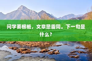 问学要根柢，文章忌雷同。下一句是什么？