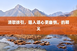 清歌徐引，唱入湖心更幽悄。的释义