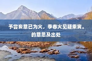 予尝妄意已为火，季春火见疑乘寅。的意思及出处