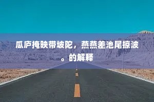 瓜庐掩映带坡陀，燕燕差池尾掠波。的解释