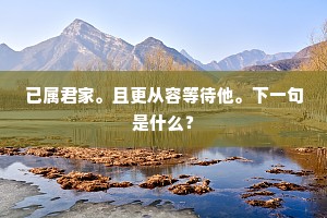 已属君家。且更从容等待他。下一句是什么？