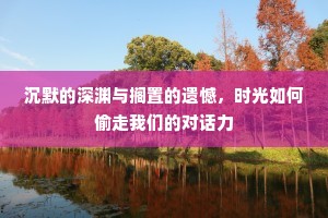 沉默的深渊与搁置的遗憾，时光如何偷走我们的对话力