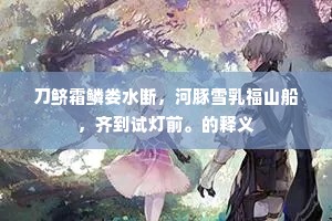 刀鲚霜鳞娄水断，河豚雪乳福山船，齐到试灯前。的释义