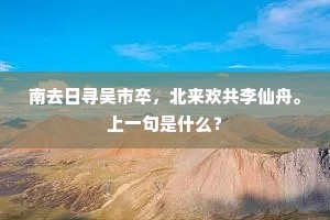 南去日寻吴市卒，北来欢共李仙舟。上一句是什么？