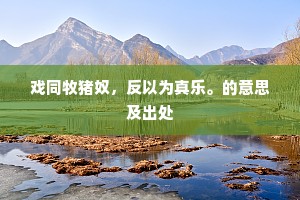 戏同牧猪奴，反以为真乐。的意思及出处
