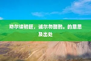 劝尔读初筵，诫尔勿酣酌。的意思及出处