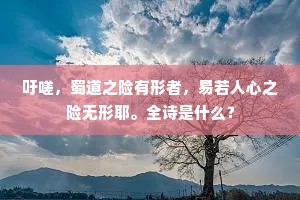 吁嗟，蜀道之险有形者，易若人心之险无形耶。全诗是什么？