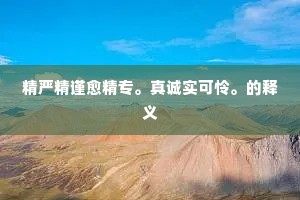 精严精谨愈精专。真诚实可怜。的释义