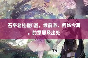 石亭老桂槎枒甚,续前游、何妨今再。的意思及出处 石亭老桂槎枒甚,续前游、何妨今再。的意思及出处