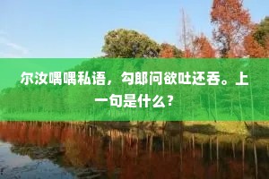 尔汝喁喁私语，勾郎问欲吐还吞。上一句是什么？